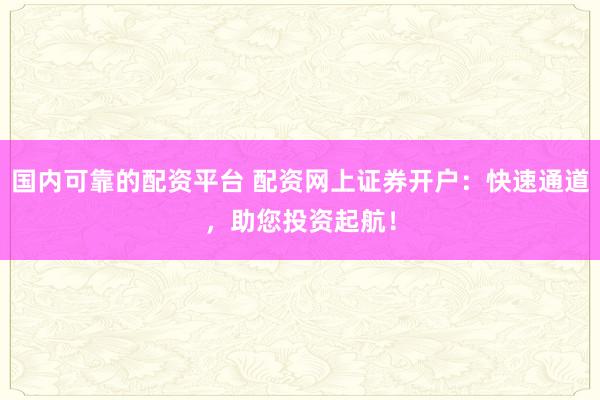 国内可靠的配资平台 配资网上证券开户：快速通道，助您投资起航！