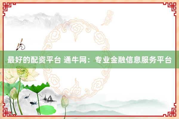 最好的配资平台 通牛网：专业金融信息服务平台