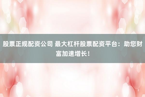 股票正规配资公司 最大杠杆股票配资平台：助您财富加速增长！