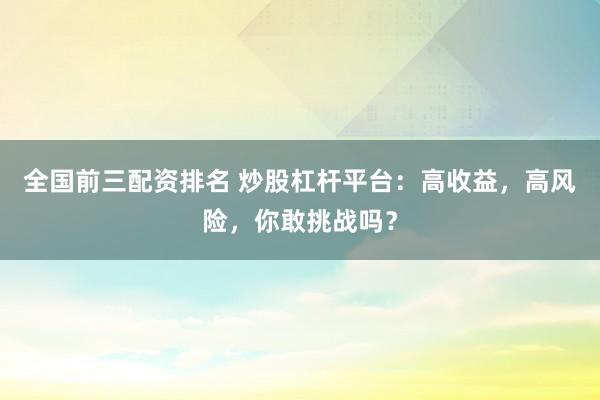 全国前三配资排名 炒股杠杆平台：高收益，高风险，你敢挑战吗？