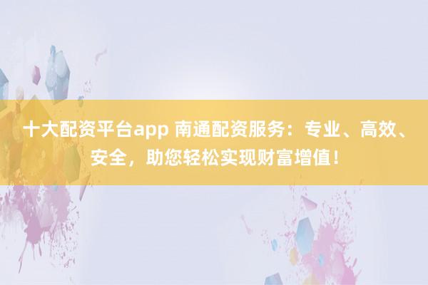 十大配资平台app 南通配资服务:专业、高效、安全,助您轻松实现财富增值!