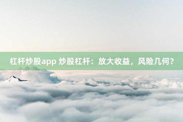杠杆炒股app 炒股杠杆：放大收益，风险几何？