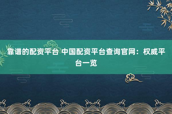 靠谱的配资平台 中国配资平台查询官网:权威平台一览
