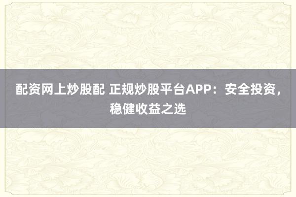 配资网上炒股配 正规炒股平台APP:安全投资,稳健收益之选