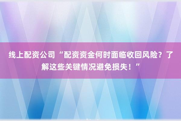 线上配资公司 “配资资金何时面临收回风险？了解这些关键情况避免损失！”