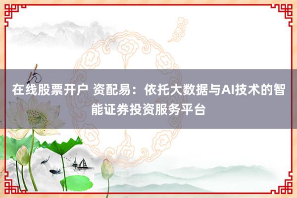 在线股票开户 资配易：依托大数据与AI技术的智能证券投资服务平台