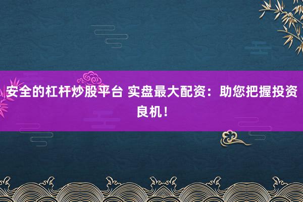 安全的杠杆炒股平台 实盘最大配资：助您把握投资良机！