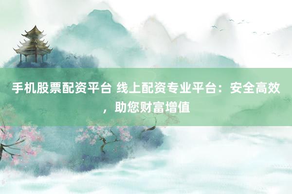 手机股票配资平台 线上配资专业平台：安全高效，助您财富增值