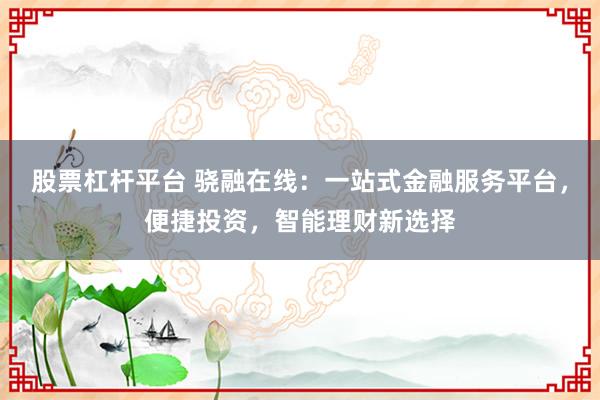 股票杠杆平台 骁融在线：一站式金融服务平台，便捷投资，智能理财新选择
