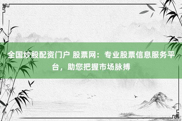 全国炒股配资门户 股票网：专业股票信息服务平台，助您把握市场脉搏