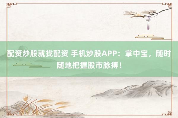 配资炒股就找配资 手机炒股APP：掌中宝，随时随地把握股市脉搏！
