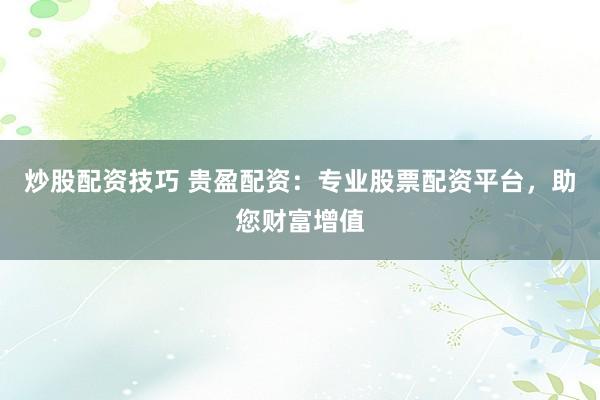 炒股配资技巧 贵盈配资：专业股票配资平台，助您财富增值