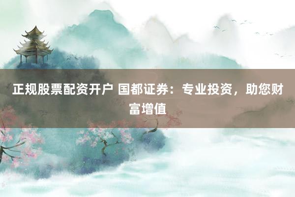 正规股票配资开户 国都证券：专业投资，助您财富增值