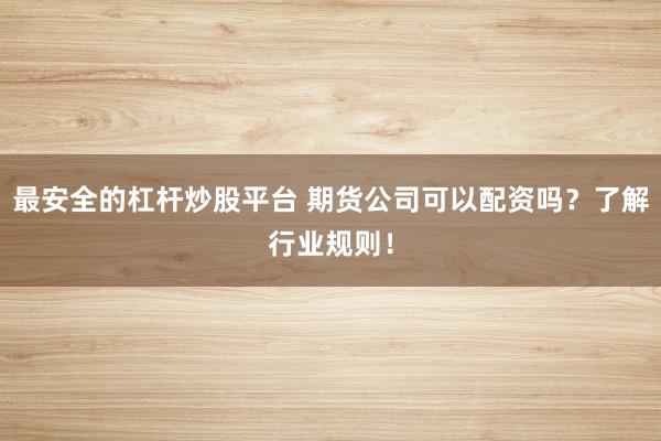 最安全的杠杆炒股平台 期货公司可以配资吗？了解行业规则！
