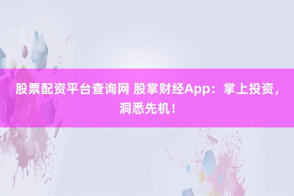 股票配资平台查询网 股掌财经App：掌上投资，洞悉先机！