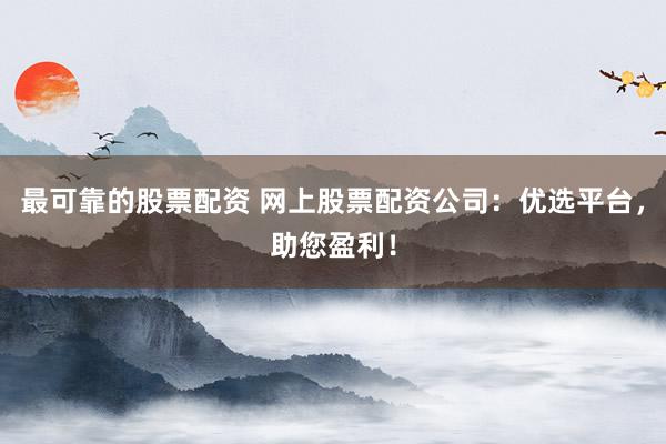 最可靠的股票配资 网上股票配资公司：优选平台，助您盈利！
