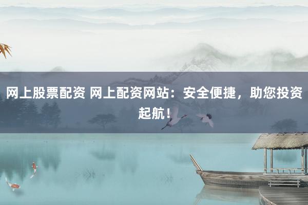 网上股票配资 网上配资网站：安全便捷，助您投资起航！