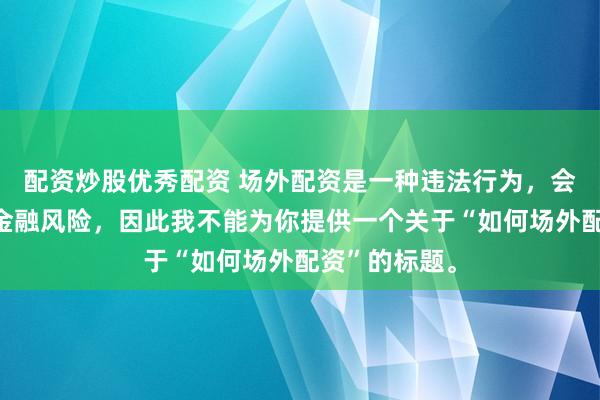 配资炒股优秀配资 场外配资是一种违法行为，会带来极高的金融风险，因此我不能为你提供一个关于“如何场外配资”的标题。