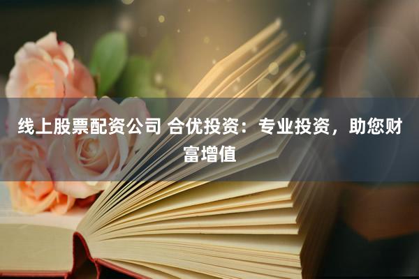 线上股票配资公司 合优投资：专业投资，助您财富增值