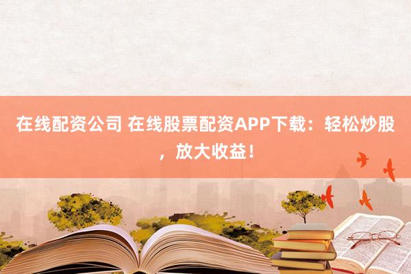 在线配资公司 在线股票配资APP下载：轻松炒股，放大收益！