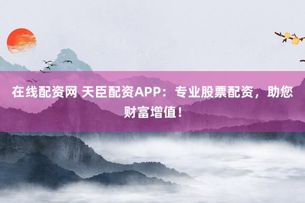 在线配资网 天臣配资APP：专业股票配资，助您财富增值！