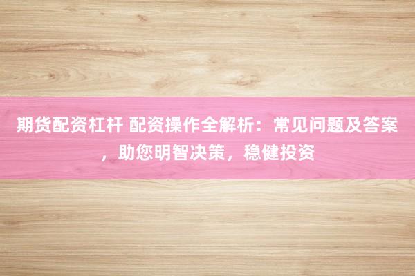 期货配资杠杆 配资操作全解析：常见问题及答案，助您明智决策，稳健投资