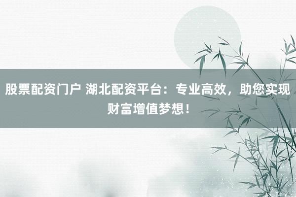 股票配资门户 湖北配资平台：专业高效，助您实现财富增值梦想！