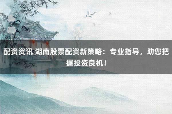 配资资讯 湖南股票配资新策略：专业指导，助您把握投资良机！