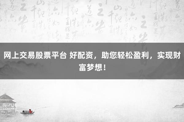 网上交易股票平台 好配资，助您轻松盈利，实现财富梦想！