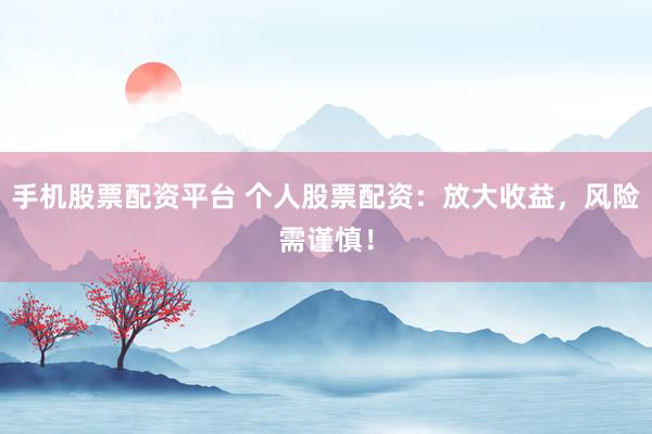 手机股票配资平台 个人股票配资：放大收益，风险需谨慎！