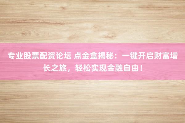 专业股票配资论坛 点金盒揭秘：一键开启财富增长之旅，轻松实现金融自由！
