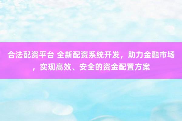 合法配资平台 全新配资系统开发，助力金融市场，实现高效、安全的资金配置方案
