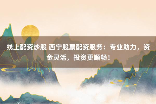 线上配资炒股 西宁股票配资服务：专业助力，资金灵活，投资更顺畅！