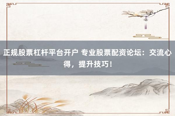 正规股票杠杆平台开户 专业股票配资论坛：交流心得，提升技巧！