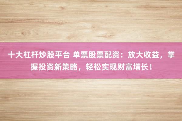十大杠杆炒股平台 单票股票配资：放大收益，掌握投资新策略，轻松实现财富增长！