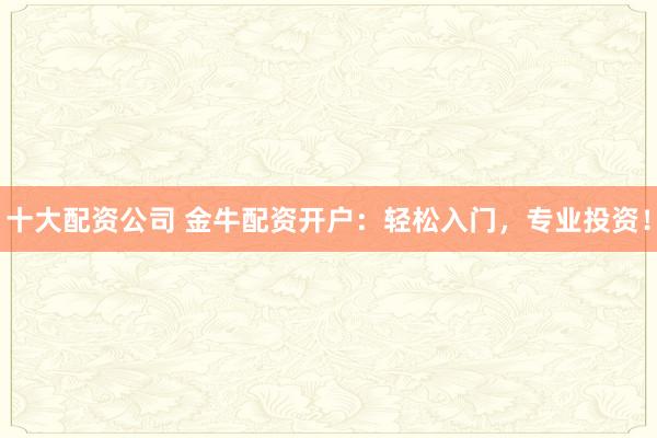 十大配资公司 金牛配资开户：轻松入门，专业投资！