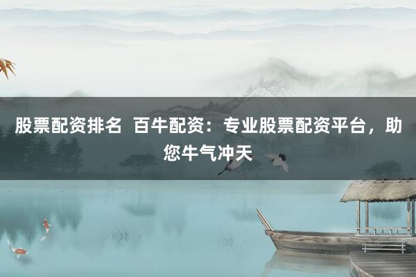 股票配资排名  百牛配资：专业股票配资平台，助您牛气冲天