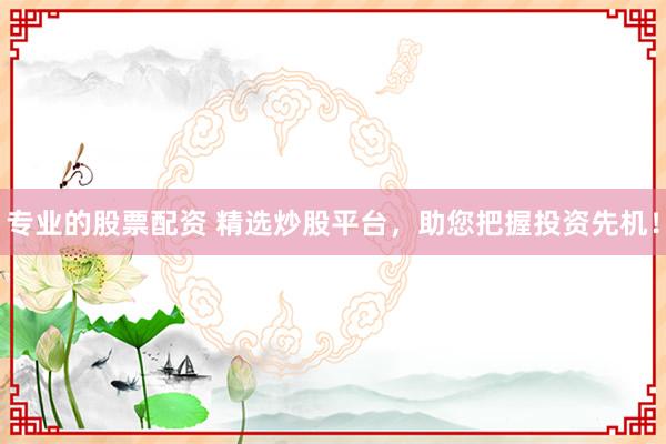 专业的股票配资 精选炒股平台，助您把握投资先机！