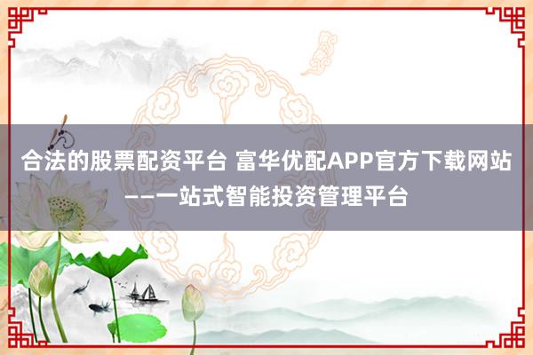 合法的股票配资平台 富华优配APP官方下载网站——一站式智能投资管理平台