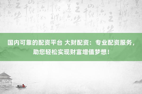 国内可靠的配资平台 大财配资：专业配资服务，助您轻松实现财富增值梦想！