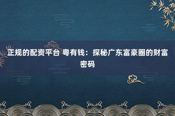 正规的配资平台 粤有钱：探秘广东富豪圈的财富密码