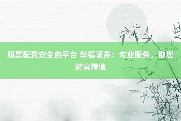 股票配资安全的平台 华福证券：专业服务，助您财富增值