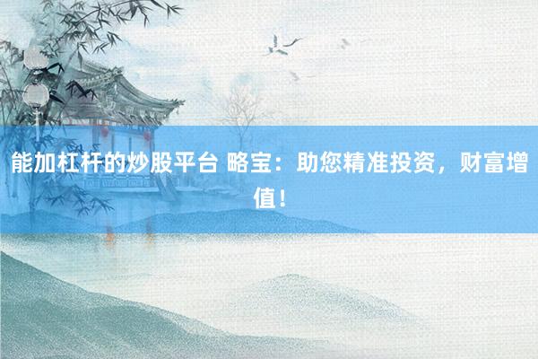 能加杠杆的炒股平台 略宝：助您精准投资，财富增值！