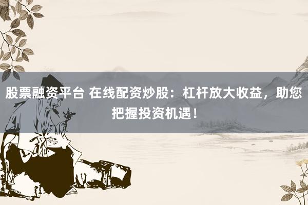 股票融资平台 在线配资炒股：杠杆放大收益，助您把握投资机遇！