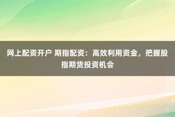 网上配资开户 期指配资：高效利用资金，把握股指期货投资机会