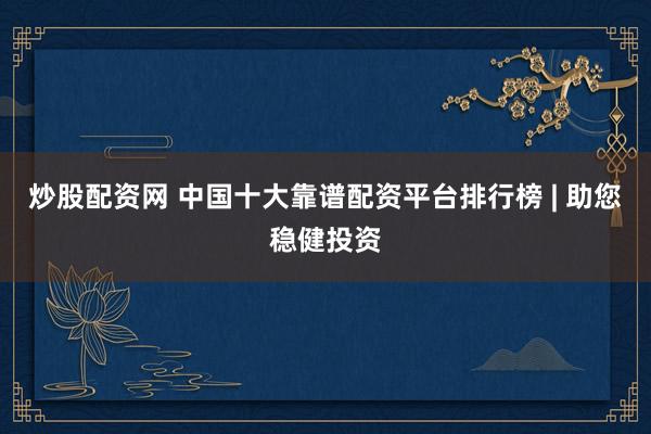 炒股配资网 中国十大靠谱配资平台排行榜 | 助您稳健投资