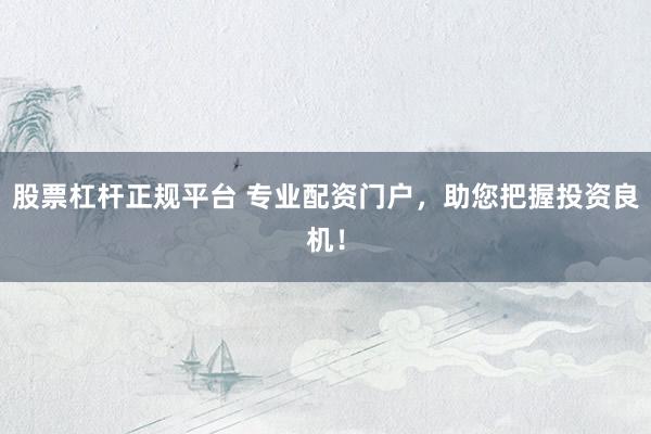 股票杠杆正规平台 专业配资门户，助您把握投资良机！