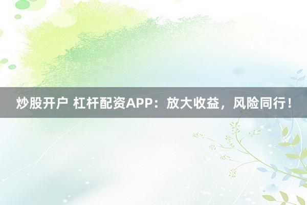 炒股开户 杠杆配资APP：放大收益，风险同行！