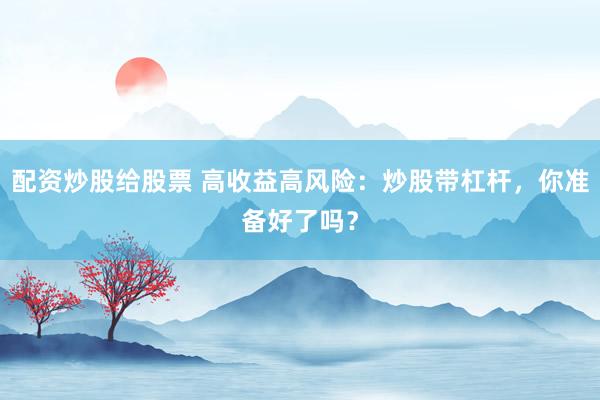 配资炒股给股票 高收益高风险：炒股带杠杆，你准备好了吗？