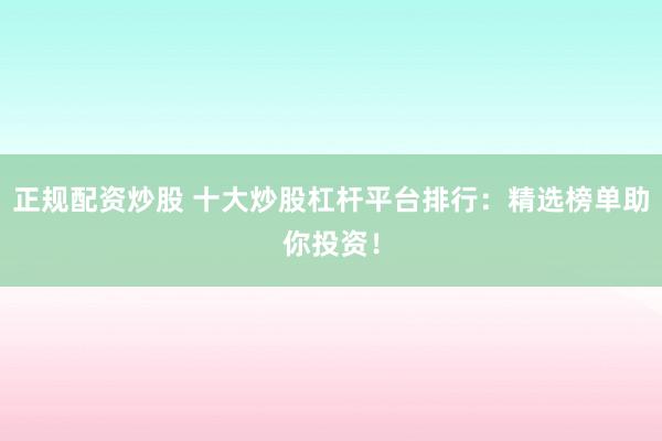 正规配资炒股 十大炒股杠杆平台排行：精选榜单助你投资！
